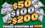 $50, $100 or $200, $10 Ticket, Prizes starting at $50, loaded exclusively with $50, $100 and $200 winners